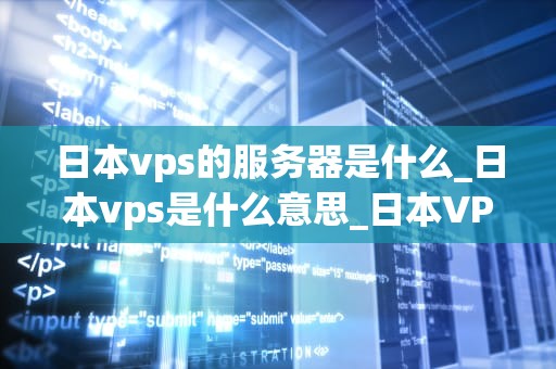 日本vps的服务器是什么_日本vps是什么意思_日本VPS服务器的全面解析