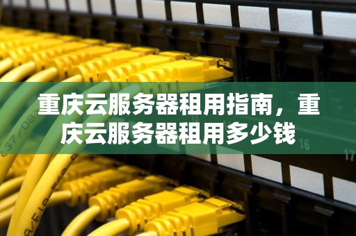 重庆云服务器租用指南，重庆云服务器租用多少钱