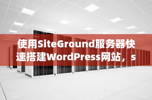 使用SiteGround服务器快速搭建WordPress网站，siteground服务器价格