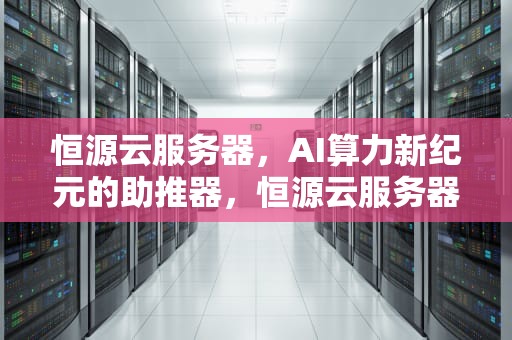 恒源云服务器，AI算力新纪元的助推器，恒源云服务器价格