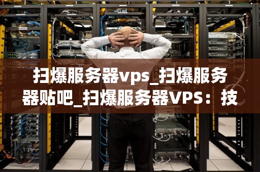 扫爆服务器vps_扫爆服务器贴吧_扫爆服务器VPS：技术原理与应用探讨