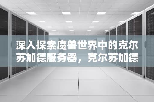 深入探索魔兽世界中的克尔苏加德服务器，克尔苏加德服务器在几区
