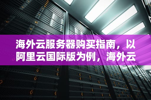 海外云服务器购买指南，以阿里云国际版为例，海外云服务器怎么购买东西