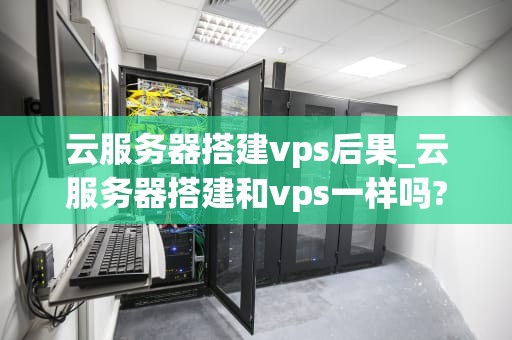 云服务器搭建vps后果_云服务器搭建和vps一样吗?_云服务器搭建VPS的后果