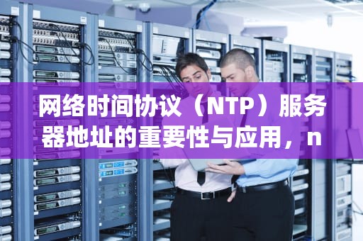 网络时间协议（NTP）服务器地址的重要性与应用，ntp 服务器地址