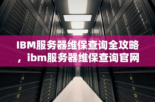 IBM服务器维保查询全攻略，ibm服务器维保查询官网