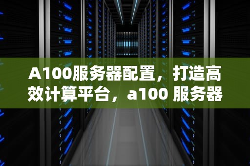 A100服务器配置，打造高效计算平台，a100 服务器