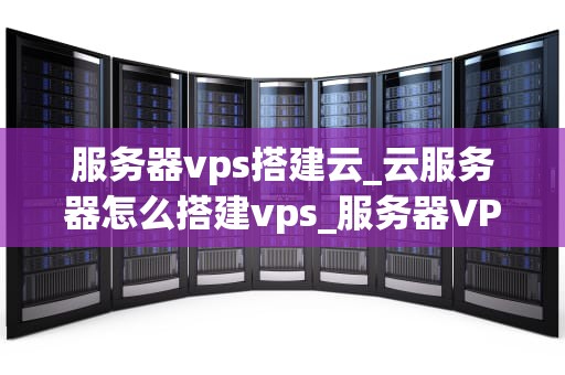 服务器vps搭建云_云服务器怎么搭建vps_服务器VPS搭建云的全面指南