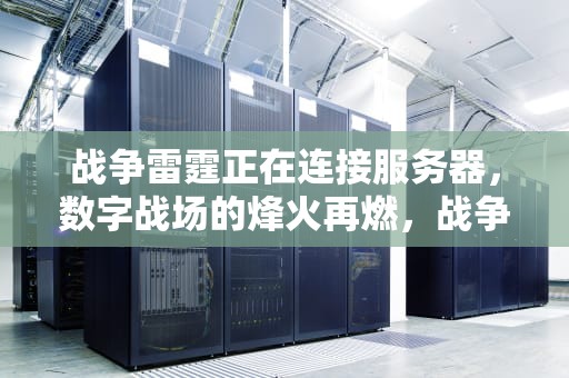战争雷霆正在连接服务器，数字战场的烽火再燃，战争雷霆正在连接服务器的解决方法