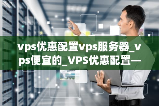 vps优惠配置vps服务器_vps便宜的_VPS优惠配置——打造高效稳定的服务器环境