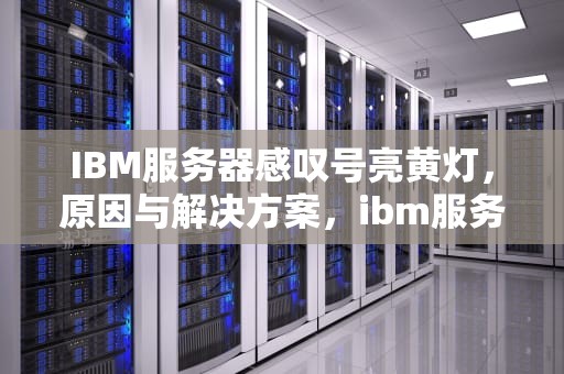 IBM服务器感叹号亮黄灯，原因与解决方案，ibm服务器感叹号亮黄灯是什么原因