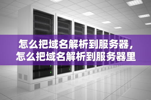 怎么把域名解析到服务器，怎么把域名解析到服务器里