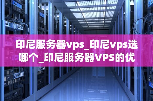 印尼服务器vps_印尼vps选哪个_印尼服务器VPS的优势与应用