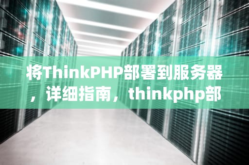 将ThinkPHP部署到服务器，详细指南，thinkphp部署到服务器apache2