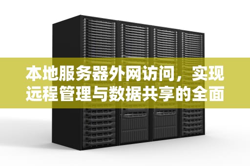 本地服务器外网访问，实现远程管理与数据共享的全面指南，本地服务器外网访问什么意思
