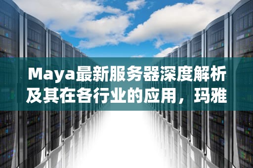 Maya最新服务器深度解析及其在各行业的应用，玛雅最新服务器