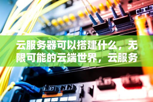 云服务器可以搭建什么，无限可能的云端世界，云服务器可以搭建什么游戏