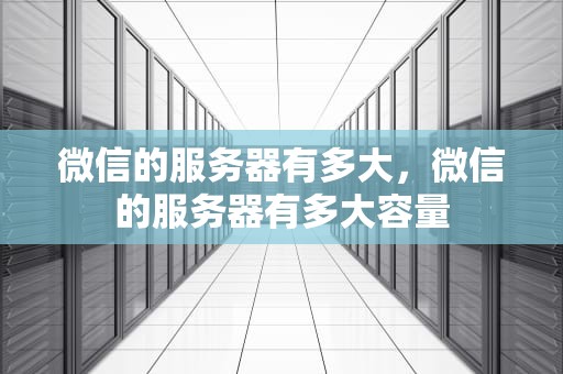 微信的服务器有多大，微信的服务器有多大容量