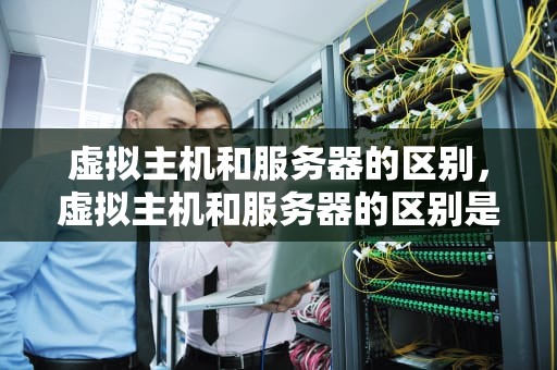 虚拟主机和服务器的区别，虚拟主机和服务器的区别是什么