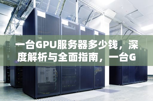 一台GPU服务器多少钱，深度解析与全面指南，一台GPU服务器多少钱