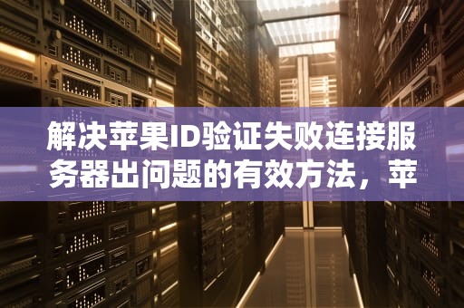 解决苹果ID验证失败连接服务器出问题的有效方法，苹果id验证失败连接服务器出问题怎么办