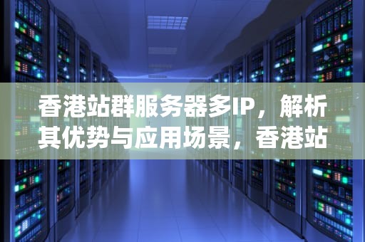 香港站群服务器多IP，解析其优势与应用场景，香港站群多ip服务器租用