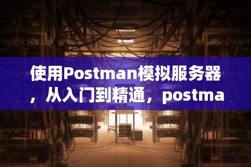 使用Postman模拟服务器，从入门到精通，postman模拟服务器发送文件