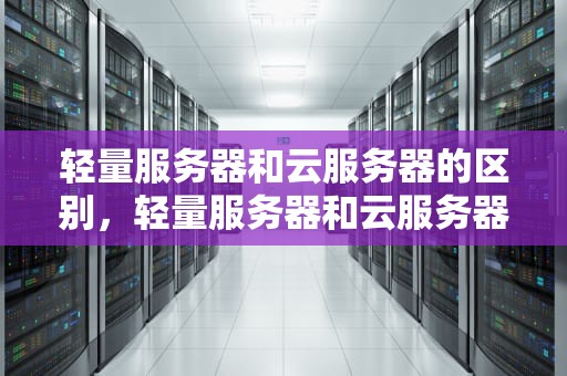 轻量服务器和云服务器的区别，轻量服务器和云服务器的区别是什么