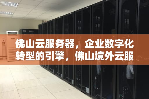 佛山云服务器，企业数字化转型的引擎，佛山境外云服务器