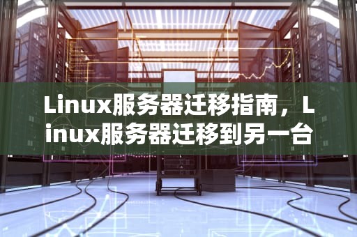 Linux服务器迁移指南，Linux服务器迁移到另一台服务器