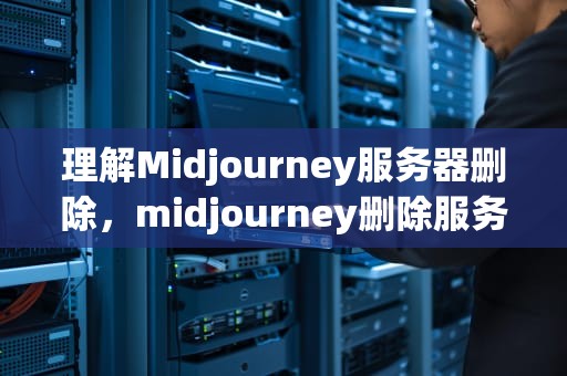 理解Midjourney服务器删除，midjourney删除服务器验证码