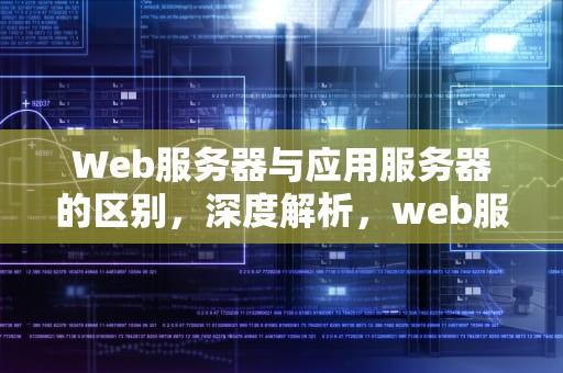 Web服务器与应用服务器的区别，深度解析，web服务器和应用服务器的区别是什么