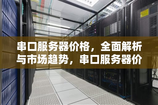 串口服务器价格，全面解析与市场趋势，串口服务器价格多少钱