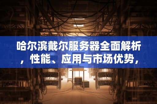 哈尔滨戴尔服务器全面解析，性能、应用与市场优势，哈尔滨戴尔服务器售后电话