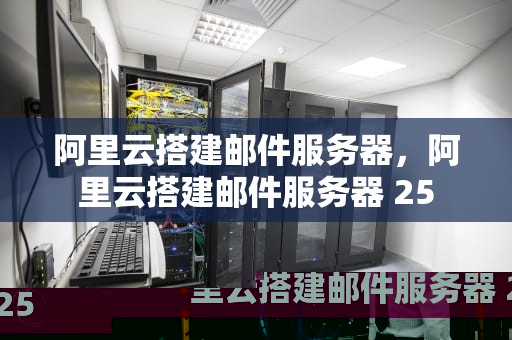 阿里云搭建邮件服务器，阿里云搭建邮件服务器 25