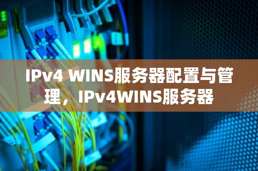 IPv4 WINS服务器配置与管理，IPv4WINS服务器