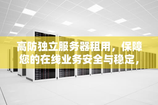 高防独立服务器租用，保障您的在线业务安全与稳定，高防独立服务器租用多少钱
