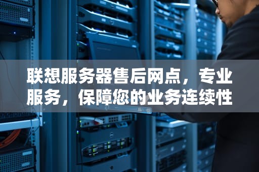 联想服务器售后网点，专业服务，保障您的业务连续性，联想服务器售后网点地址
