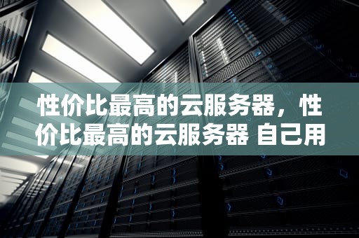 性价比最高的云服务器，性价比最高的云服务器 自己用