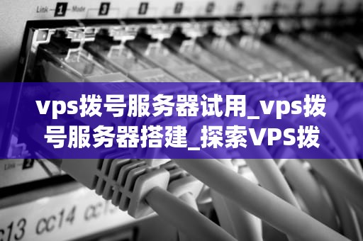 vps拨号服务器试用_vps拨号服务器搭建_探索VPS拨号服务器试用的无限可能