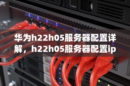 华为h22h05服务器配置详解，h22h05服务器配置ip