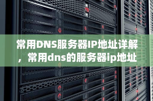 常用DNS服务器IP地址详解，常用dns的服务器ip地址是什么