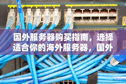 国外服务器购买指南，选择适合你的海外服务器，国外服务器在哪里买便宜