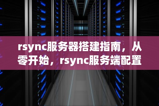 rsync服务器搭建指南，从零开始，rsync服务端配置