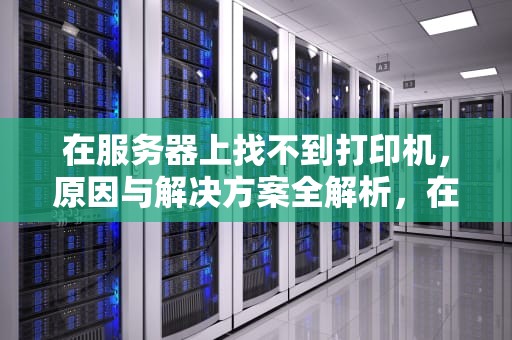 在服务器上找不到打印机，原因与解决方案全解析，在服务器上找不到打印机无法连接