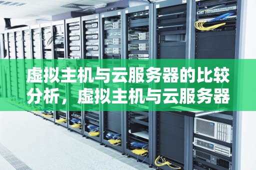 虚拟主机与云服务器的比较分析，虚拟主机与云服务器的区别在哪