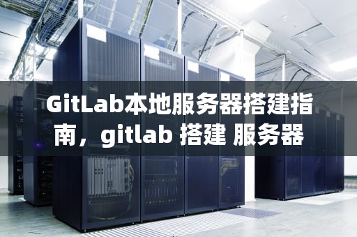 GitLab本地服务器搭建指南，gitlab 搭建 服务器