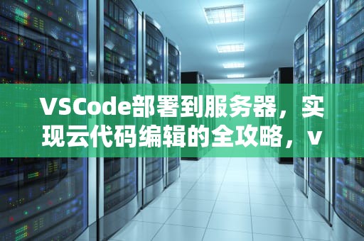 VSCode部署到服务器，实现云代码编辑的全攻略，vscode怎么配置服务器