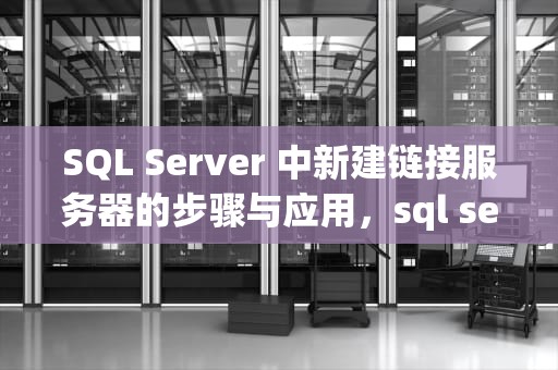 SQL Server 中新建链接服务器的步骤与应用，sql server 新建链接服务器