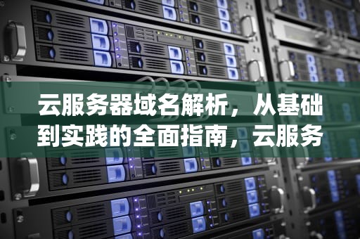 云服务器域名解析，从基础到实践的全面指南，云服务器域名解析ip会变